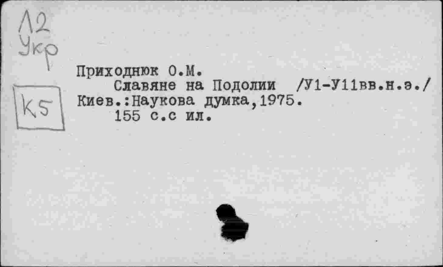 ﻿Л 2.
ÎE3
Приходнюк О.М.
Славяне на Подолии /У1-У11вв.н.э./ Киев.:Наукова думка,1975.
155 с.с ил.
ъ